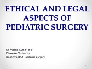 ETHICAL AND LEGAL
ASPECTS OF
PEDIATRIC SURGERY
Dr Roshan Kumar Shah
Phase A ( Resident )
Department Of Paediatric Surgery
 