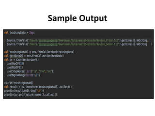 Functionality Implemented

•  Parameters	
	 	->	setNgramRange(List(1,3))	
•  Wri?ng	test	cases	to	test	above	func?ons	and	compare	output	
with	scikit-learn	countvectorizer	for	accuracy	-	100%	
	
 