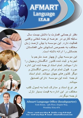 Roshan 7 
AFMART 
Language 
I.T.A.B 
Afmart Language Office (headquarter) 
York House, 13th Floor, Empire Way, 
Wembley HA9 0PA 
Phone: 0208-902-6802 u Mobile: 0795-878-6658 
Fax: 0208-903-8939 u Email: afmartoffice@aol.com 
 