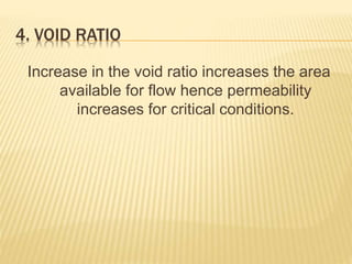 4. VOID RATIO
Increase in the void ratio increases the area
available for flow hence permeability
increases for critical conditions.
 