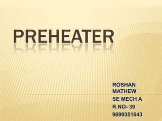 PREHEATER
ROSHAN
MATHEW
SE MECH A
R.NO- 39
9699351643
 