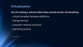 Act of creating a virtual (rather than actual) version of something
• virtual computer hardware platforms
• storage devices
• computer network resources
• operating systems
Source: Based on Wikipedia
Virtualization