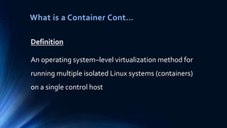 What is a Container Cont…
Definition
An operating system–level virtualization method for
running multiple isolated Linux systems (containers)
on a single control host