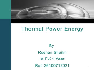 Thermal Power Energy
ByRoshan Shaikh
M.E-2 nd Year
Roll-26100712021

1

 