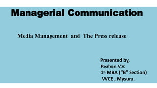 Managerial Communication
Media Management and The Press release
Presented by,
Roshan V.V.
1st MBA (“B” Section)
VVCE , Mysuru.
 