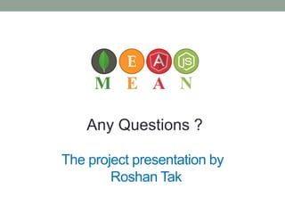 The project presentation by
Roshan Tak
Any Questions ?
 
