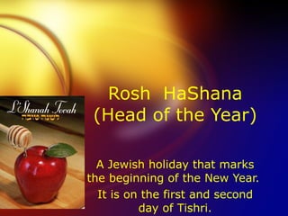 Rosh  HaShana (Head of the Year) A Jewish holiday that marks the beginning of the New Year.  It is on the first and second day of Tishri. 