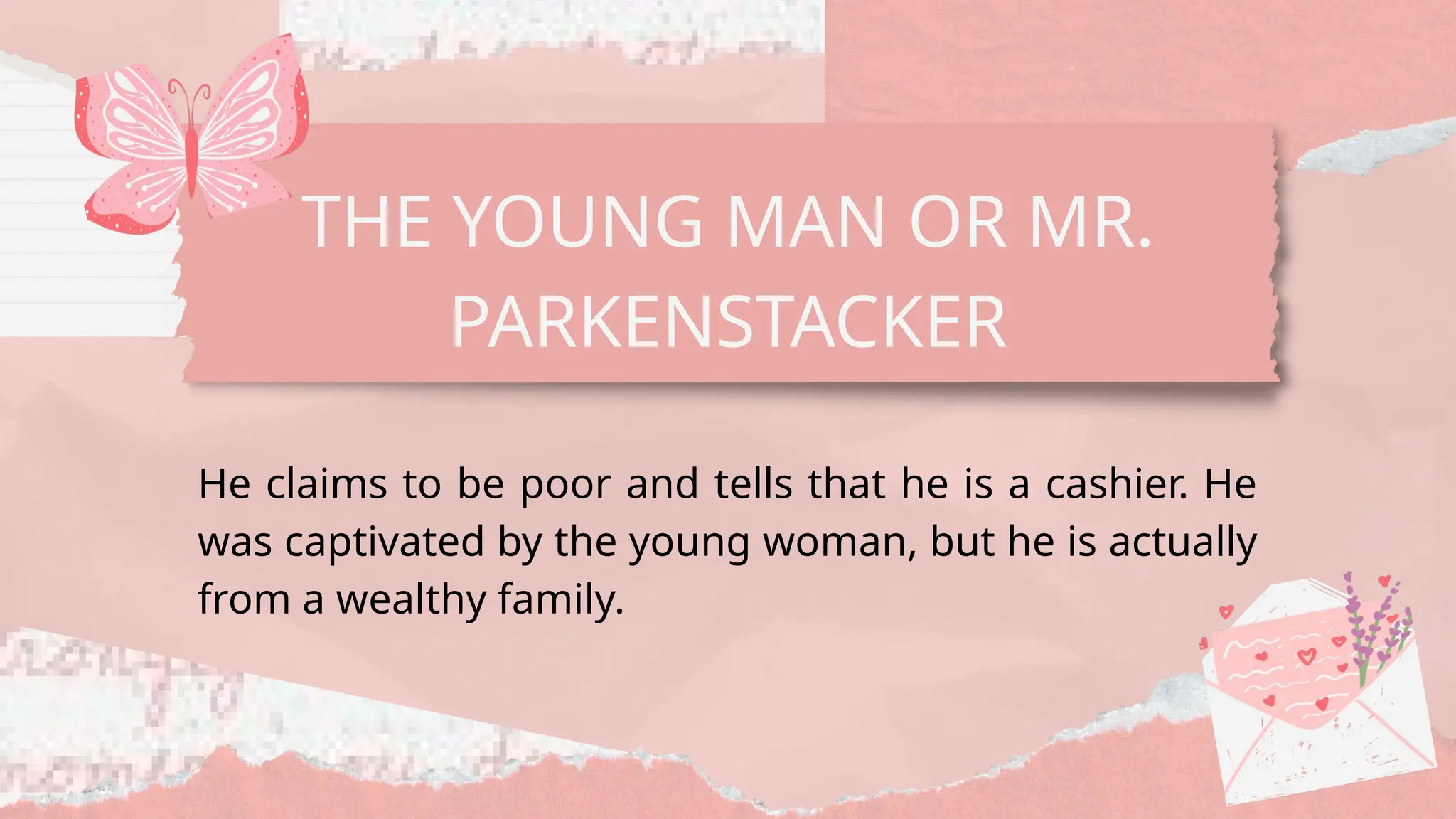 THE YOUNG MAN OR MR.
PARKENSTACKER
He claims to be poor and tells that he is a cashier. He
was captivated by the young woman, but he is actually
from a wealthy family.
 