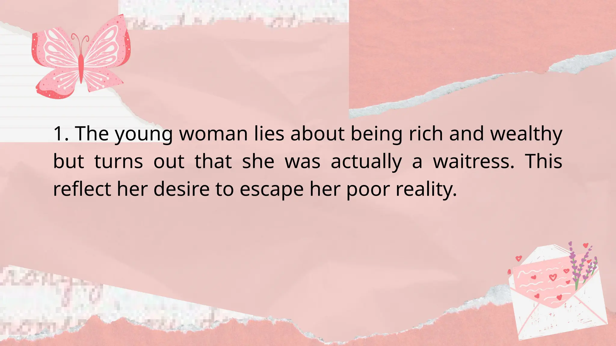 1. The young woman lies about being rich and wealthy
but turns out that she was actually a waitress. This
reflect her desire to escape her poor reality.
 