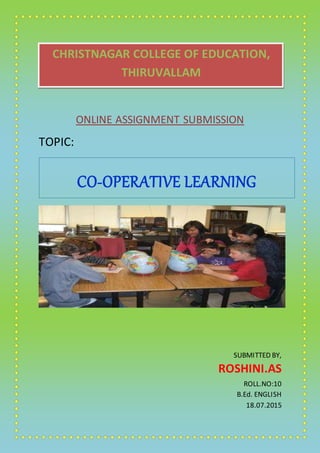 CHRISTNAGAR COLLEGE OF EDUCATION,
THIRUVALLAM
ONLINE ASSIGNMENT SUBMISSION
TOPIC:
SUBMITTED BY,
ROSHINI.AS
ROLL.NO:10
B.Ed. ENGLISH
18.07.2015
CO-OPERATIVE LEARNING
 