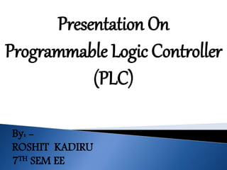 Presentation On
Programmable Logic Controller
(PLC)
By: -
ROSHIT KADIRU
7TH SEM EE
 