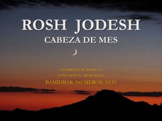 ROSH JODESH
  CABEZA DE MES


      CELEBRACIÓN MENSUAL
      LUNA NUEVA – RENOVADA

  BAMIDBAR (NUMEROS) 10:10
 