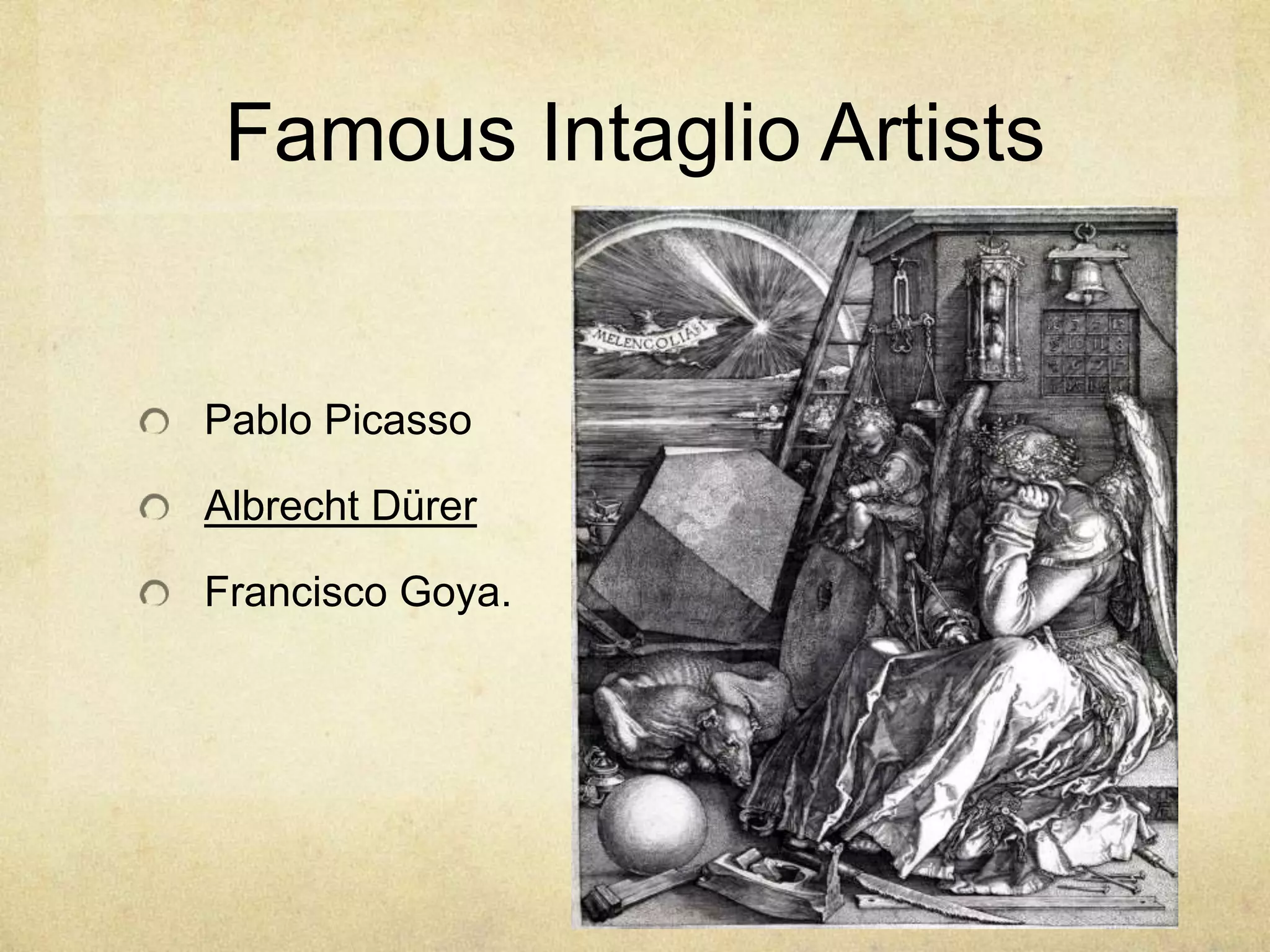 Famous Intaglio Artists
Pablo Picasso
Albrecht Dürer
Francisco Goya.
 