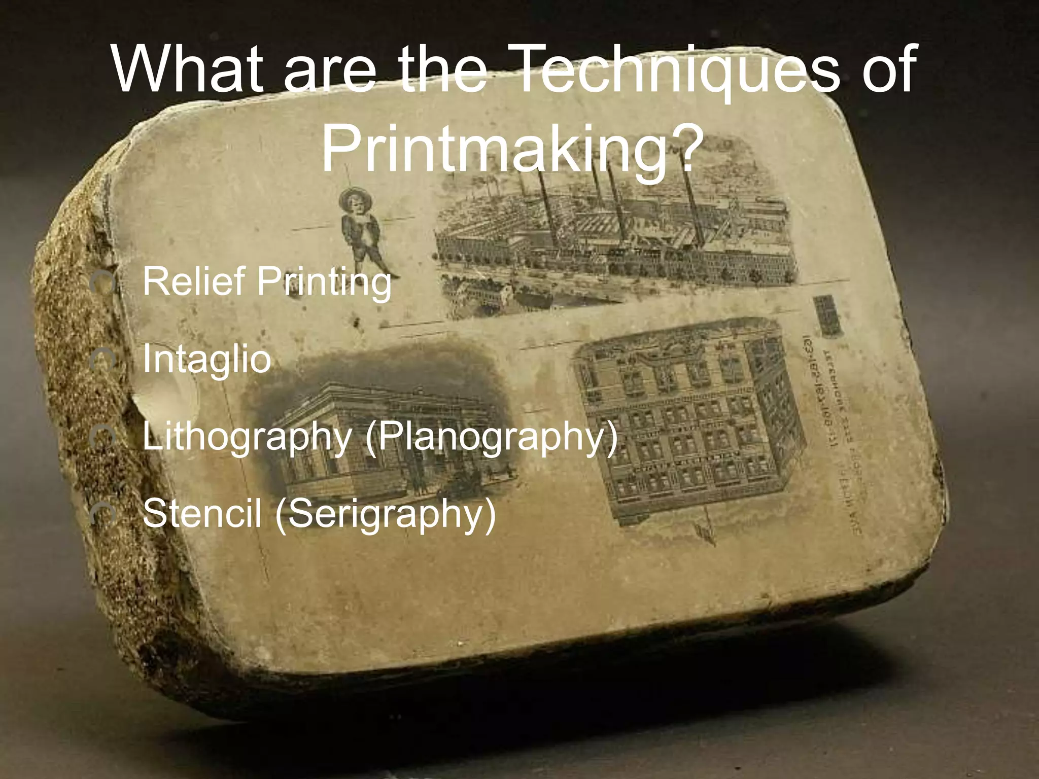 What are the Techniques of
Printmaking?
Relief Printing
Intaglio
Lithography (Planography)
Stencil (Serigraphy)
 