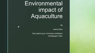 z
Environmental
impact of
Aquaculture
By
sneha Sahu
Sant gahira guru University ambikapur
chhattisgarh India.
 