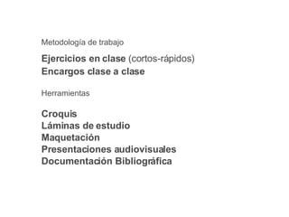 Servicios de Diseño y Producci ón Metodolog ía de trabajo Ejercicios en clase  (cortos-rápidos) Encargos clase a clase Herramientas Croquis Láminas de estudio Maquetación  Presentaciones audiovisuales Documentación Bibliográfica 