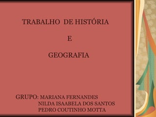 TRABALHO  DE HISTÓRIA  E GEOGRAFIA GRUPO : MARIANA FERNANDES  NILDA ISAABELA DOS SANTOS  PEDRO COUTINHO MOTTA 