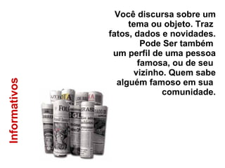 Informativos  Você discursa sobre um tema ou objeto. Traz  fatos, dados e novidades. Pode Ser também  um perfil de uma pessoa famosa, ou de seu  vizinho. Quem sabe alguém famoso em sua  comunidade. 