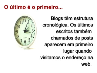 O último é o primeiro... Blogs têm estrutura cronológica. Os últimos escritos também  chamados de posts aparecem em primeiro lugar quando  visitamos o endereço na web .   