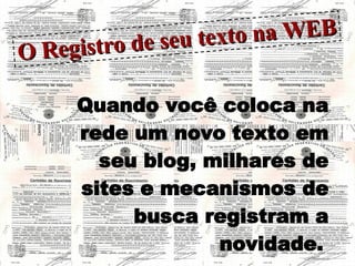 O Registro de seu texto na WEB Quando você coloca na rede um novo texto em seu blog, milhares de sites e mecanismos de busca registram a novidade.   