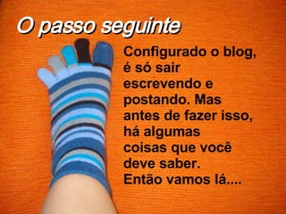 Configurado o blog, é só sair escrevendo e postando. Mas antes de fazer isso, há algumas coisas que você deve saber. Então vamos lá.... O passo seguinte 
