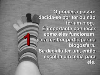 1 O primeiro passo: decida-se por ter ou não ter um blog.  É importante conhecer como eles funcionam  para melhor participar da blogosfera. Se decidiu ter um, então escolha um tema para ele. 