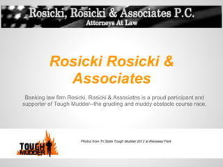 Rosicki Rosicki &
            Associates
 Banking law firm Rosicki, Rosicki & Associates is a proud participant and
supporter of Tough Mudder--the grueling and muddy obstacle course race.




                       Photos from Tri State Tough Mudder 2012 at Raceway Park
 