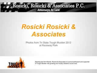 Rosicki Rosicki &
  Associates
 Photos from Tri State Tough Mudder 2012
             at Raceway Park




         Banking law firm Rosicki, Rosicki & Associates is a proud participant and supporter
         of Tough Mudder--the grueling and muddy obstacle course race.
 