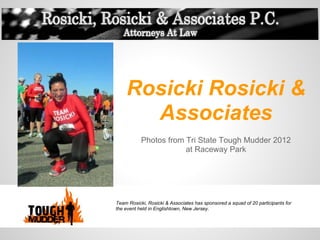 Rosicki Rosicki &
      Associates
           Photos from Tri State Tough Mudder 2012
                       at Raceway Park




Team Rosicki, Rosicki & Associates has sponsored a squad of 20 participants for
the event held in Englishtown, New Jersey.
 