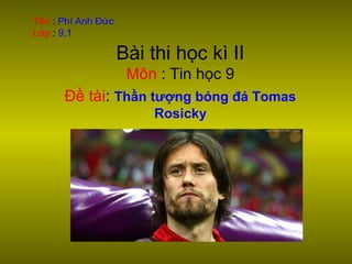 Tên : Phí Anh Đức
Lớp : 9.1
Bài thi học kì II
Môn : Tin học 9
Đề tài: Thần tượng bóng đá Tomas
Rosicky
 