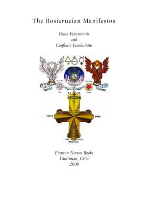 The Rosicrucian Manifestos
Fama Fraternitatis
and
Confessio Fraternitatis
Emperor Norton Books
Cincinnati, Ohio
2000
 