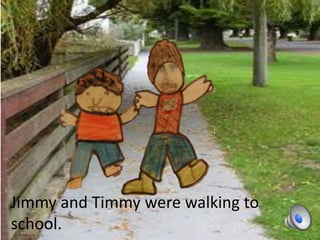 Jimmy and Timmy were walking to
school.
 