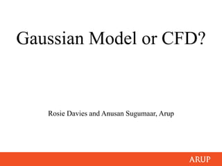 Gaussian Model or CFD?
Rosie Davies and Anusan Sugumaar, Arup
 