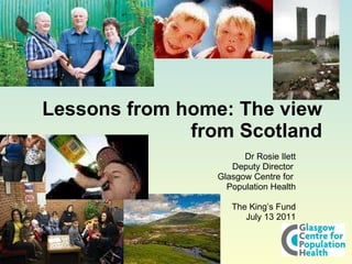 Lessons from home: The view from Scotland Dr Rosie Ilett Deputy Director  Glasgow Centre for  Population Health The King’s Fund July 13 2011 