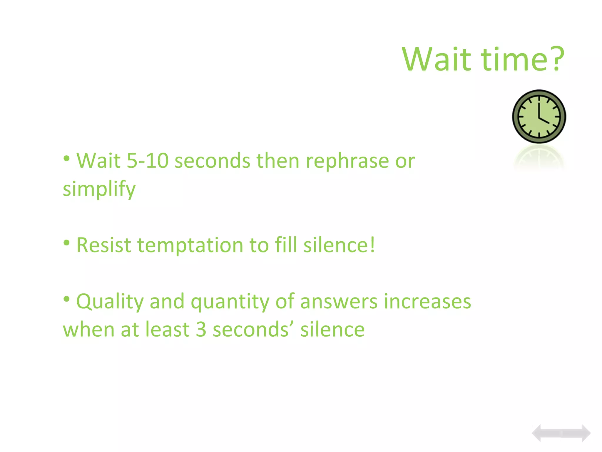 Wait time?
• Wait 5-10 seconds then rephrase or
simplify
• Resist temptation to fill silence!
• Quality and quantity of answers increases
when at least 3 seconds’ silence
 