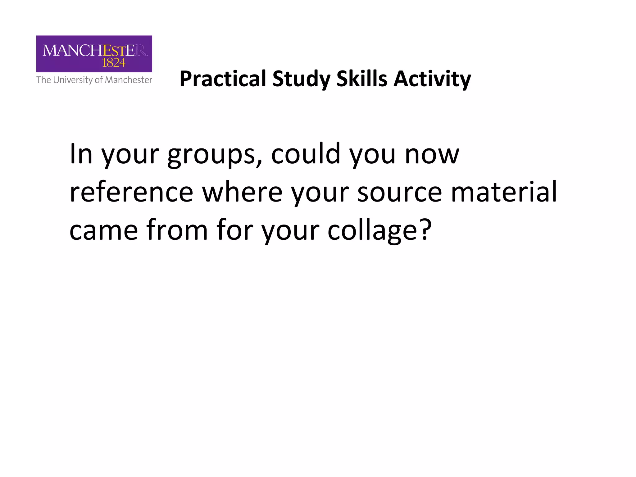 Practical Study Skills Activity
In your groups, could you now
reference where your source material
came from for your collage?
 