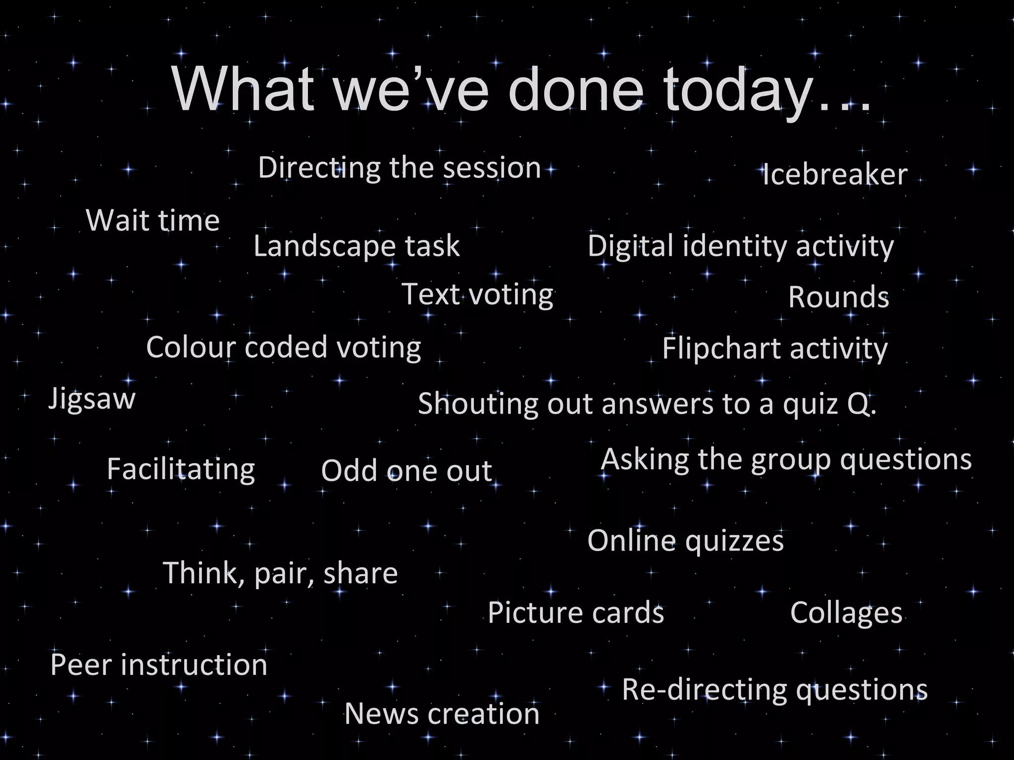 What we’ve done today…
Wait time
Directing the session
Digital identity activity
Icebreaker
Text voting
Shouting out answers to a quiz Q.
Flipchart activity
Asking the group questions
Think, pair, share
News creation
Odd one out
Online quizzes
Collages
Rounds
Picture cards
Landscape task
Facilitating
Jigsaw
Colour coded voting
Peer instruction
Re-directing questions
 