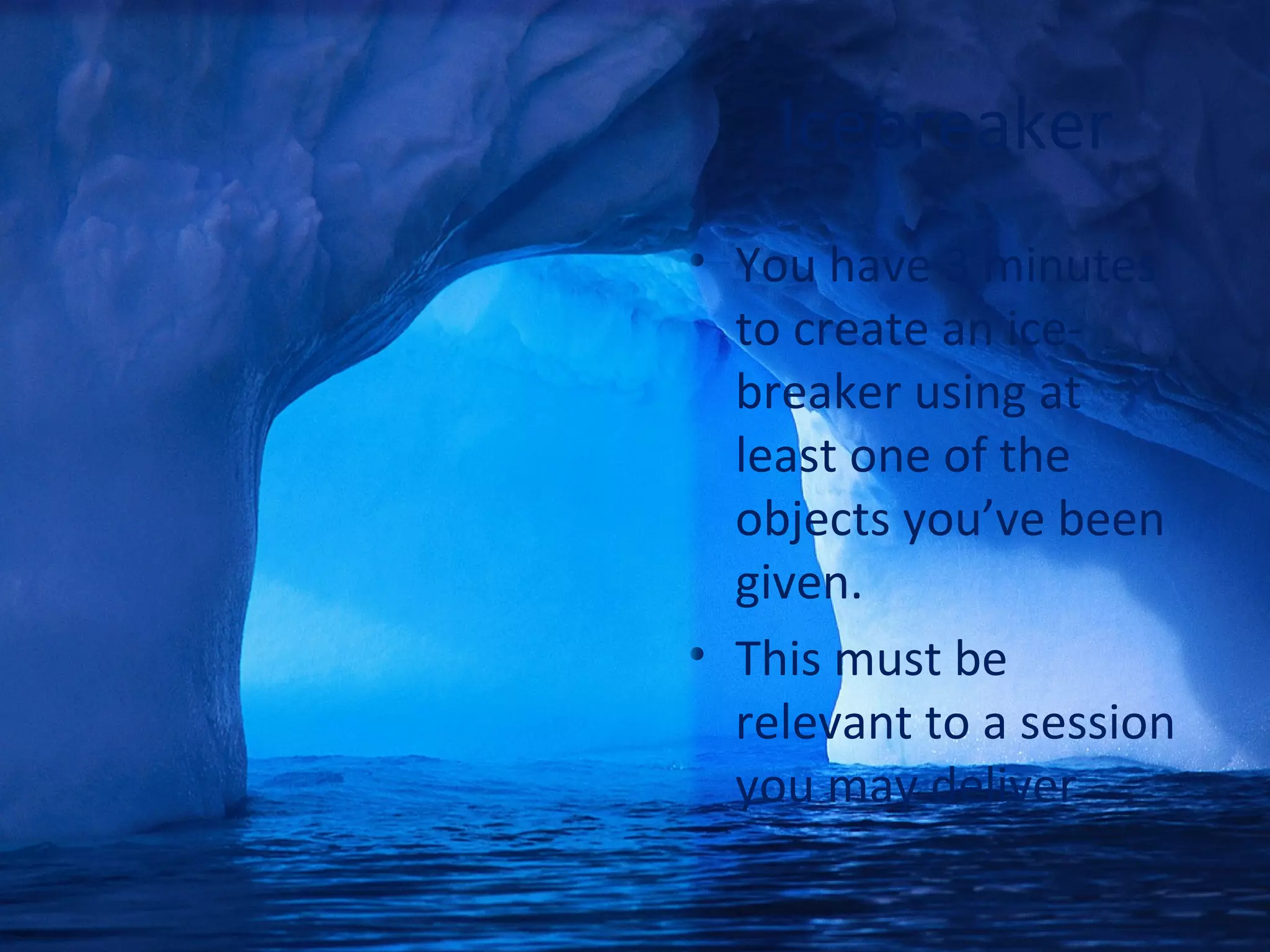 Icebreaker
• You have 3 minutes
to create an ice-
breaker using at
least one of the
objects you’ve been
given.
• This must be
relevant to a session
you may deliver
 