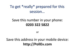 To get *really* prepared for this
session…
Save this number in your phone:
0203 322 5822
or
Save this address in your mobile device:
http://PollEv.com
 