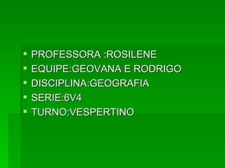 PROFESSORA :ROSILENE EQUIPE:GEOVANA E RODRIGO DISCIPLINA:GEOGRAFIA SERIE:6V4 TURNO:VESPERTINO 
