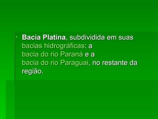 Bacia Platina , subdividida em suas  bacias hidrográficas : a  bacia do rio Paraná  e a  bacia do rio Paraguai , no restante da região. 