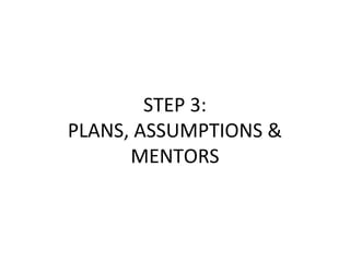 STEP 3:
PLANS, ASSUMPTIONS &
MENTORS
 