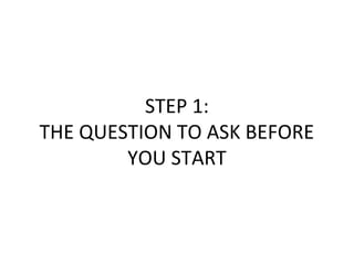 STEP 1:
THE QUESTION TO ASK BEFORE
YOU START
 