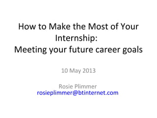 How to Make the Most of Your
Internship:
Meeting your future career goals
10 May 2013
Rosie Plimmer
rosieplimmer@btinternet.com
 