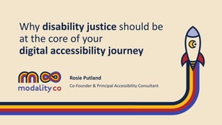 Why disability justice should be
at the core of your
digital accessibility journey
Rosie Putland
Co-Founder & Principal Accessibility Consultant
 