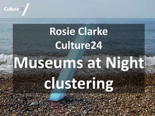 Rosie Clarke
Culture24
Museums at Night
clustering
 