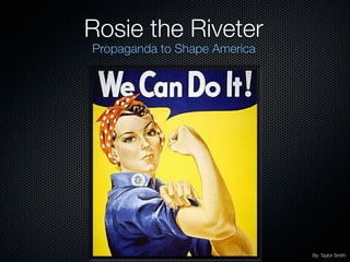 Rosie the Riveter
Propaganda to Shape America




                              By: Taylor Smith
 
