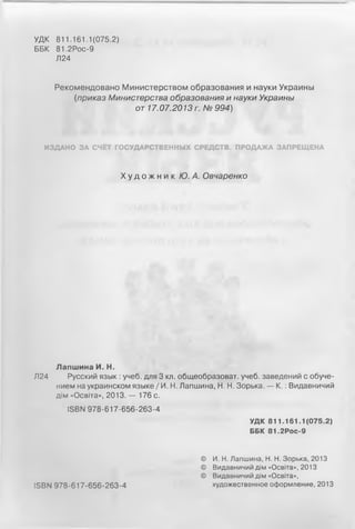 УДК 811.161.1(075.2)
ББК 81.2Рос-9
Л24
Рекомендовано Министерством образования и науки Украины
(приказ Министерства образования и науки Украины
от 17.07.2013 г. № 994)
ИЗДАНО ЗА СЧЁТ ГОСУДАРСТВЕННЫХ СРЕДСТВ. ПРОДАЖА ЗАПРЕЩЕНА
Х у д о ж н и к Ю. А. Овчаренко
Лапшина И. Н.
Л24 Русский язык : учеб. для 3 кл. общеобразоват. учеб. заведений с обуче­
нием на украинском языке/И. Н. Лапшина, Н. Н. Зорька. — К .: Видавничий
дім «Освіта», 2013. — 176 с.
ІБВМ 978-617-656-263-4
УДК 811.161.1(075.2)
ББК 81.2РОС-9
© И. Н. Лапшина, Н. Н. Зорька, 2013
© Видавничий дім «Освіта», 2013
© Видавничий дім «Освіта»,
ІБВМ 978-617-656-263-4 художественное оформление, 2013
 