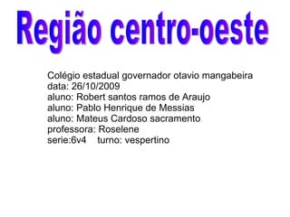 Colégio estadual governador otavio mangabeira data: 26/10/2009 aluno: Robert santos ramos de Araujo aluno: Pablo Henrique de Messias aluno: Mateus Cardoso sacramento professora: Roselene serie:6v4  turno: vespertino Região centro-oeste 