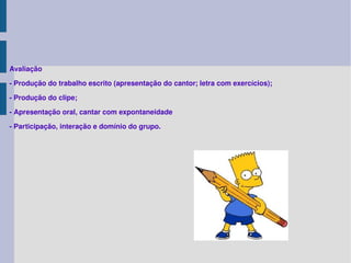 Avaliação - Produção do trabalho escrito (apresentação do cantor; letra com exercícios); - Produção do clipe; - Apresentação oral, cantar com expontaneidade - Participação, interação e domínio do grupo. 